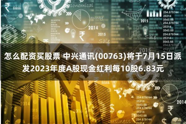 怎么配资买股票 中兴通讯(00763)将于7月15日派发2023年度A股现金红利每10股6.83元