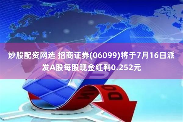 炒股配资网选 招商证券(06099)将于7月16日派发A股每股现金红利0.252元