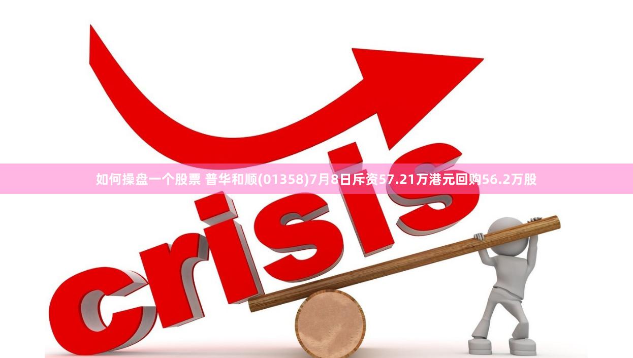 如何操盘一个股票 普华和顺(01358)7月8日斥资57.21万港元回购56.2万股