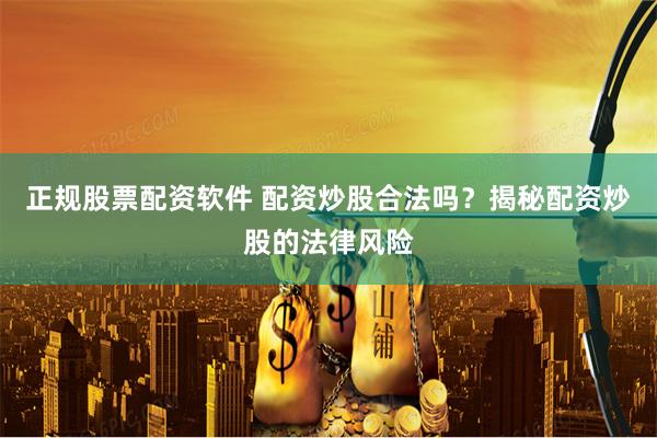 正规股票配资软件 配资炒股合法吗？揭秘配资炒股的法律风险