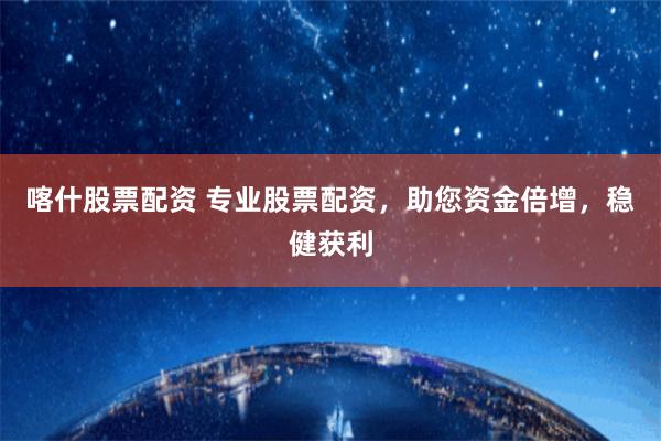 喀什股票配资 专业股票配资，助您资金倍增，稳健获利