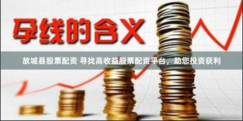 故城县股票配资 寻找高收益股票配资平台，助您投资获利