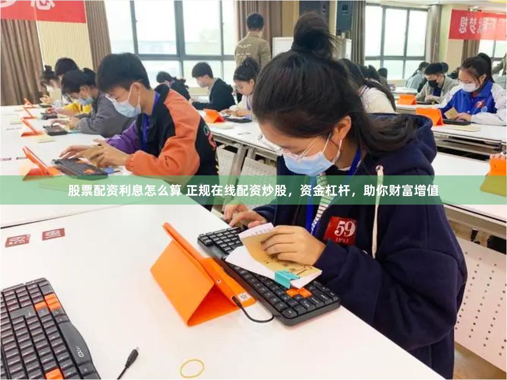 股票配资利息怎么算 正规在线配资炒股，资金杠杆，助你财富增值