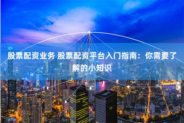 股票配资业务 股票配资平台入门指南：你需要了解的小知识