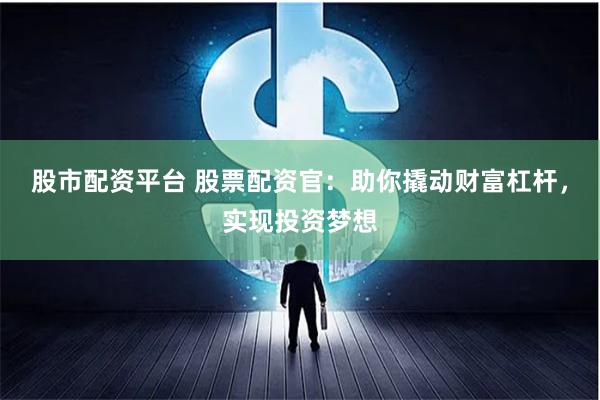 股市配资平台 股票配资官：助你撬动财富杠杆，实现投资梦想
