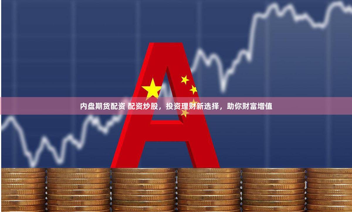 内盘期货配资 配资炒股，投资理财新选择，助你财富增值