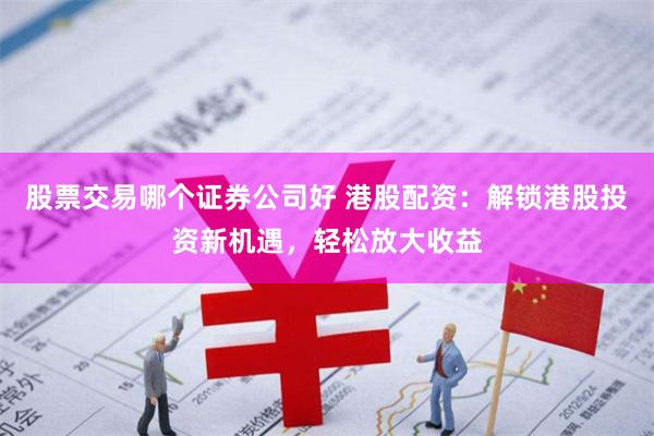 股票交易哪个证券公司好 港股配资：解锁港股投资新机遇，轻松放大收益