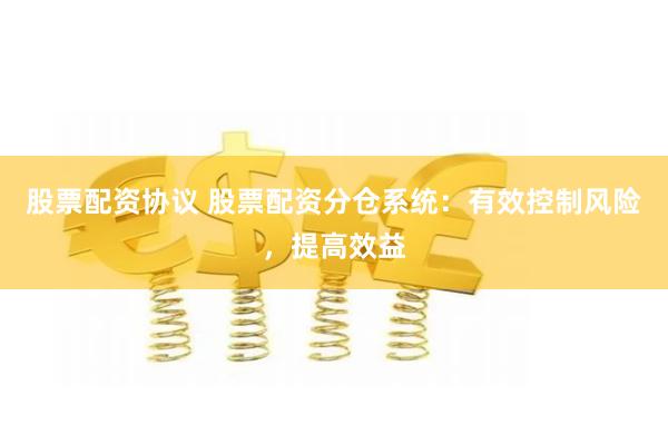 股票配资协议 股票配资分仓系统：有效控制风险，提高效益