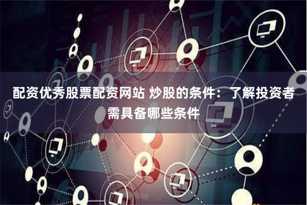 配资优秀股票配资网站 炒股的条件：了解投资者需具备哪些条件
