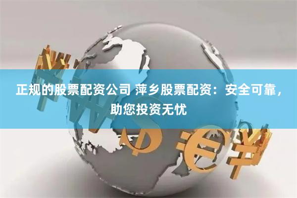正规的股票配资公司 萍乡股票配资：安全可靠，助您投资无忧