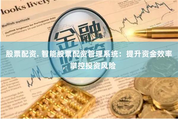 股票配资. 智能股票配资管理系统：提升资金效率，掌控投资风险