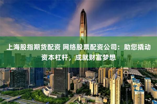 上海股指期货配资 网络股票配资公司：助您撬动资本杠杆，成就财富梦想