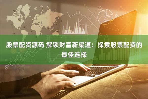股票配资源码 解锁财富新渠道：探索股票配资的最佳选择