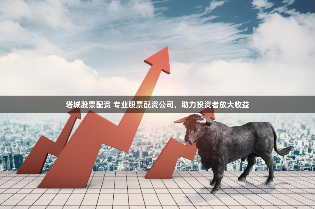 塔城股票配资 专业股票配资公司，助力投资者放大收益