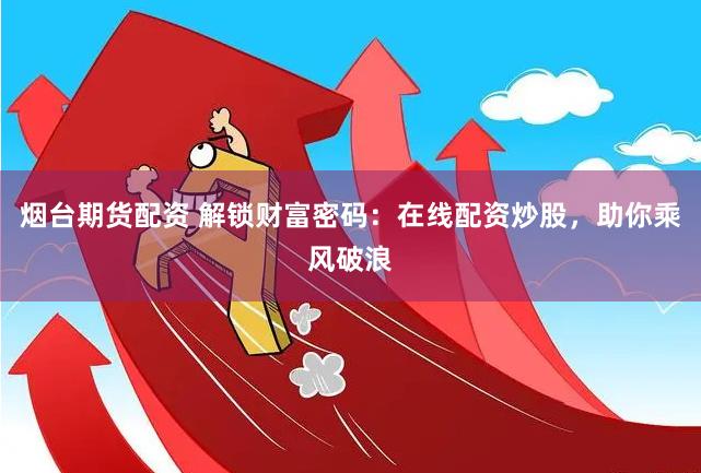 烟台期货配资 解锁财富密码：在线配资炒股，助你乘风破浪