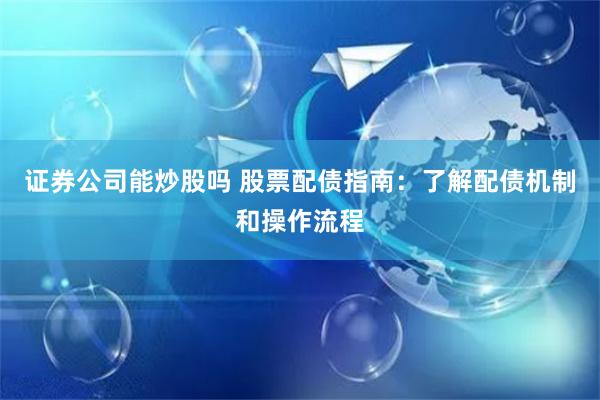 证券公司能炒股吗 股票配债指南：了解配债机制和操作流程