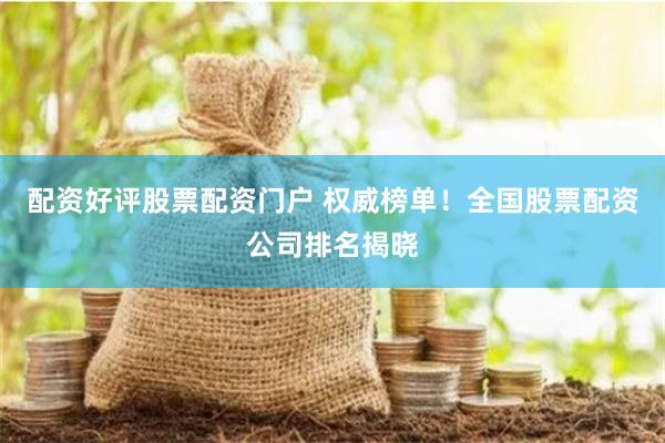 配资好评股票配资门户 权威榜单！全国股票配资公司排名揭晓
