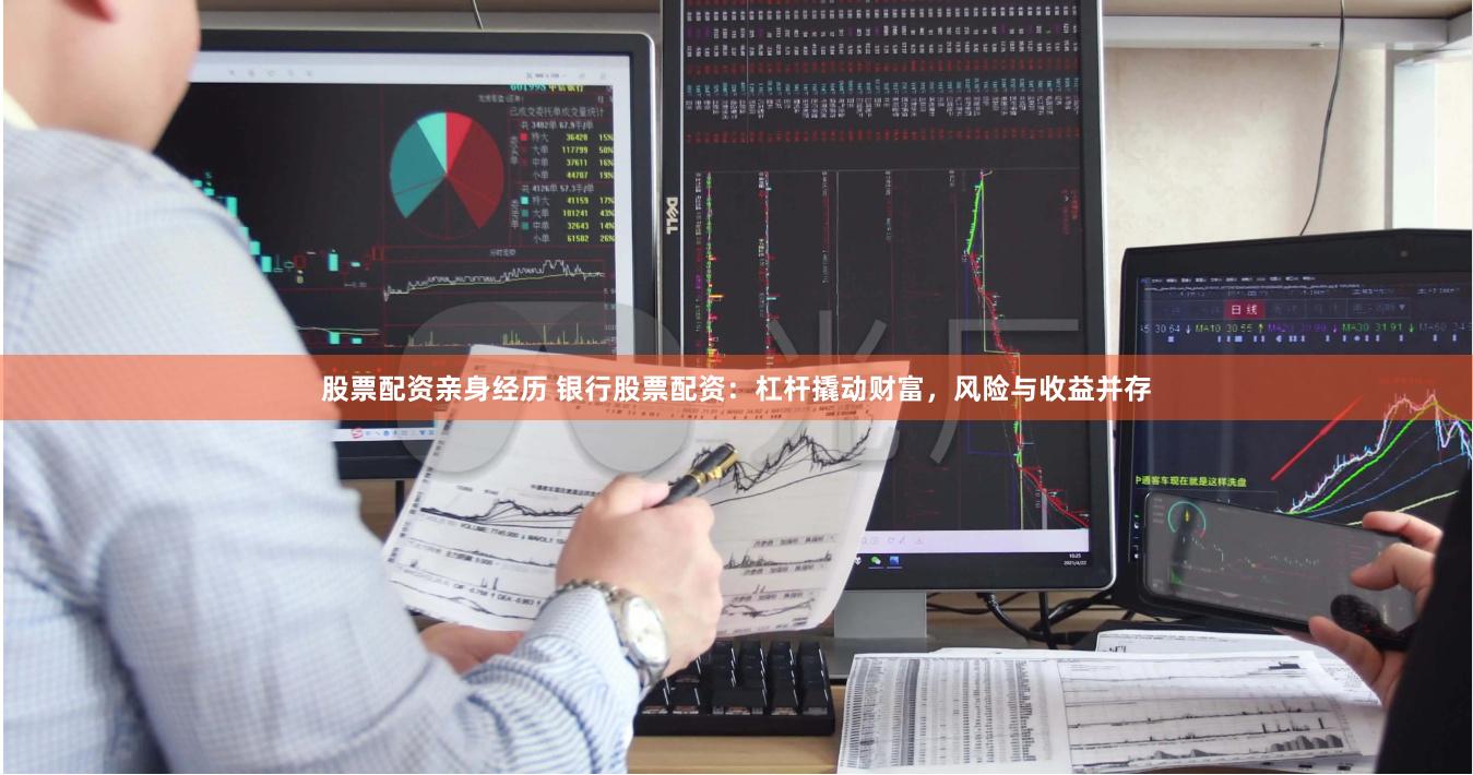 股票配资亲身经历 银行股票配资：杠杆撬动财富，风险与收益并存