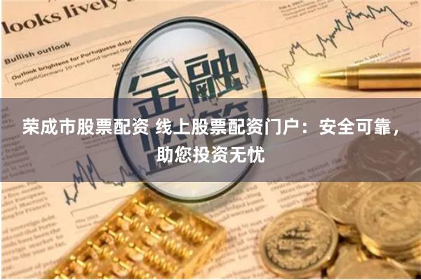 荣成市股票配资 线上股票配资门户：安全可靠，助您投资无忧