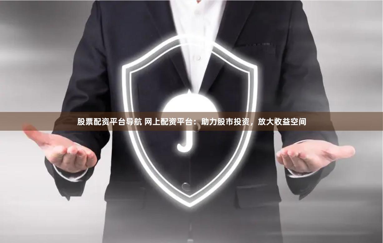 股票配资平台导航 网上配资平台：助力股市投资，放大收益空间