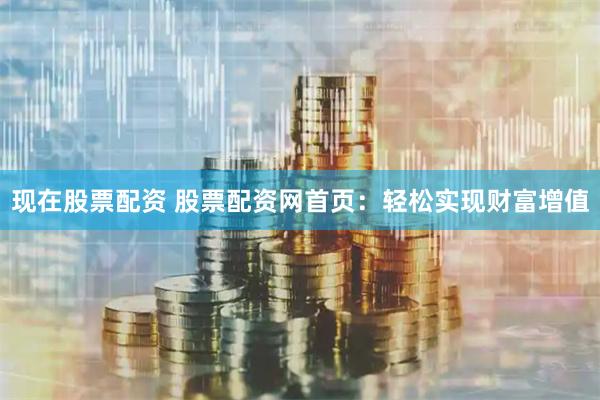 现在股票配资 股票配资网首页：轻松实现财富增值