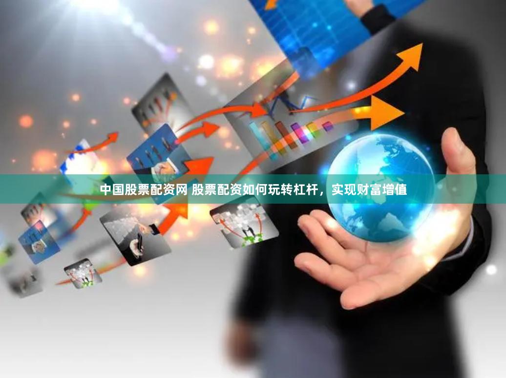 中国股票配资网 股票配资如何玩转杠杆，实现财富增值