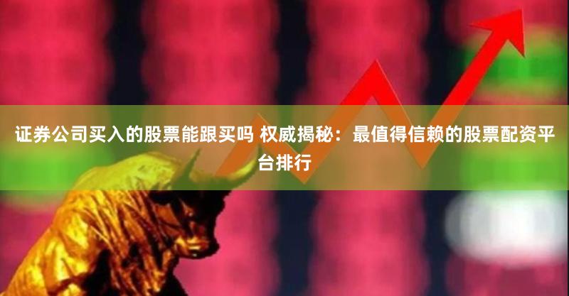 证券公司买入的股票能跟买吗 权威揭秘：最值得信赖的股票配资平台排行