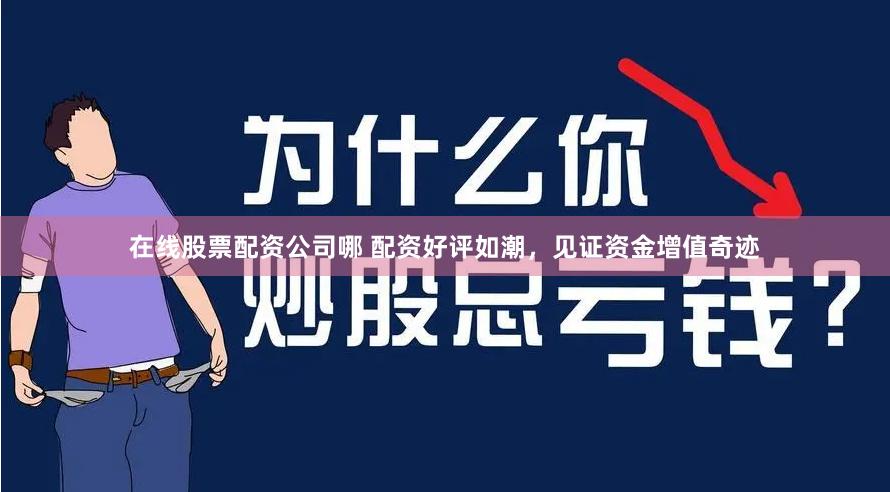 在线股票配资公司哪 配资好评如潮，见证资金增值奇迹