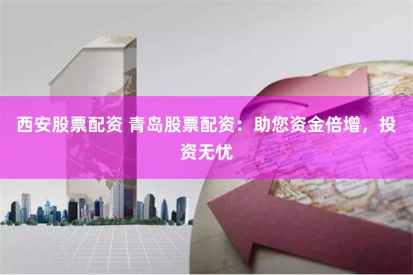 西安股票配资 青岛股票配资：助您资金倍增，投资无忧