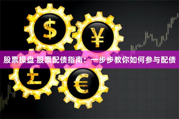 股票操盘 股票配债指南：一步步教你如何参与配债