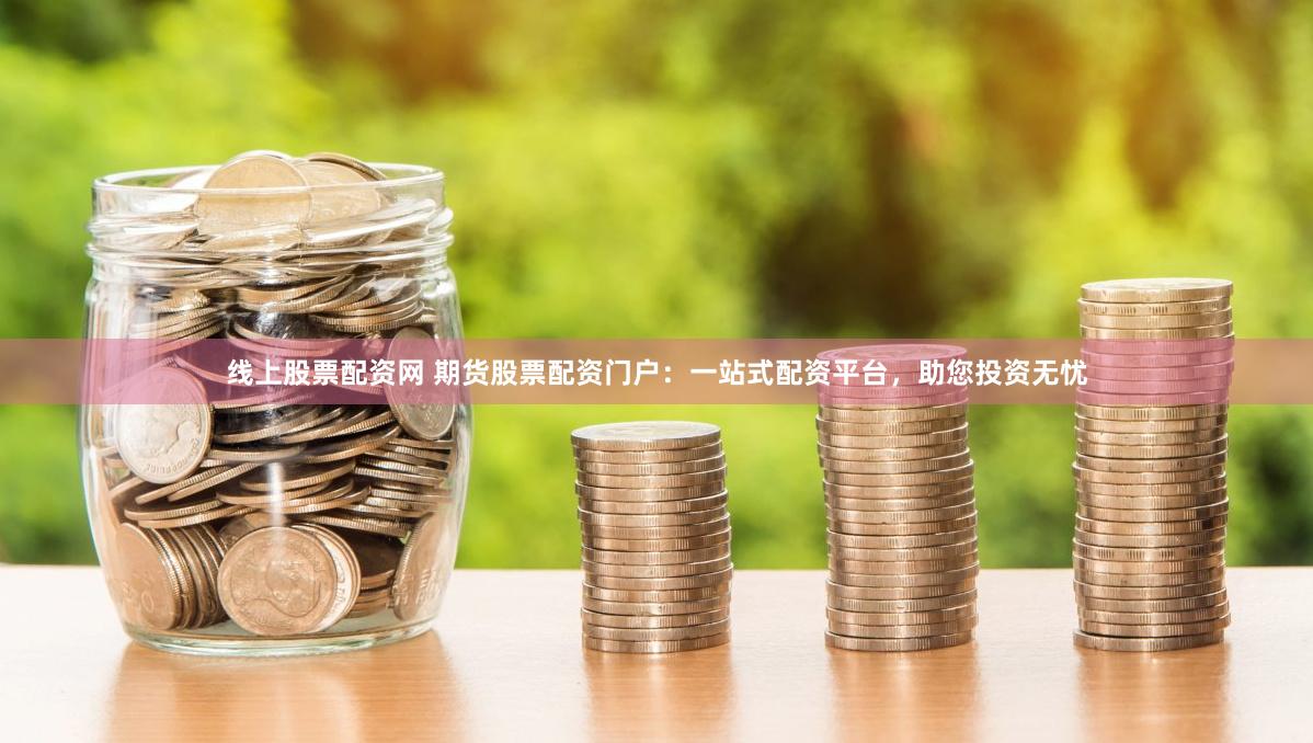 线上股票配资网 期货股票配资门户：一站式配资平台，助您投资无忧