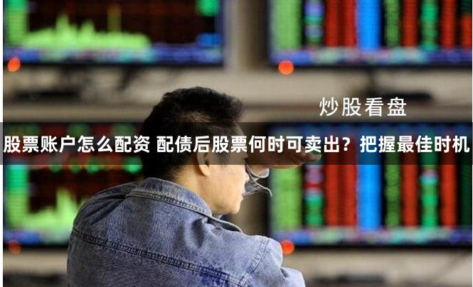 股票账户怎么配资 配债后股票何时可卖出？把握最佳时机