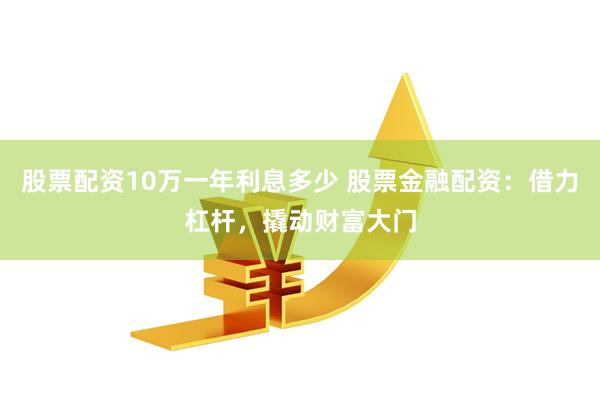 股票配资10万一年利息多少 股票金融配资：借力杠杆，撬动财富大门