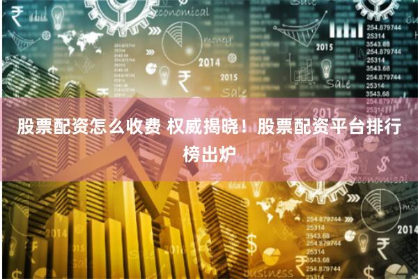 股票配资怎么收费 权威揭晓！股票配资平台排行榜出炉