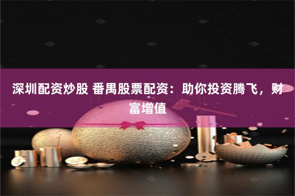 深圳配资炒股 番禺股票配资：助你投资腾飞，财富增值