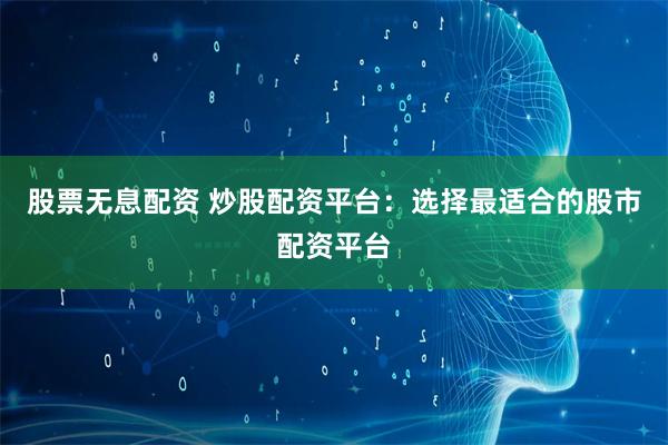 股票无息配资 炒股配资平台：选择最适合的股市配资平台