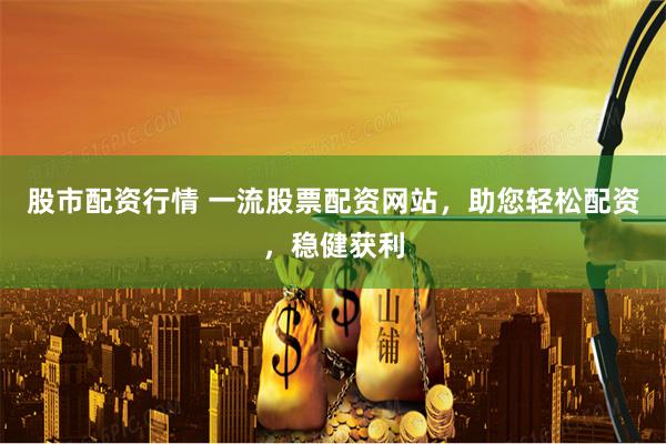 股市配资行情 一流股票配资网站,助您轻松配资,稳健获利