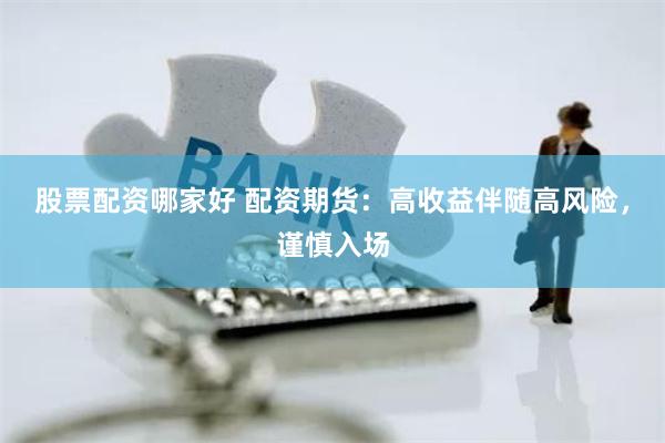 股票配资哪家好 配资期货:高收益伴随高风险,谨慎入场