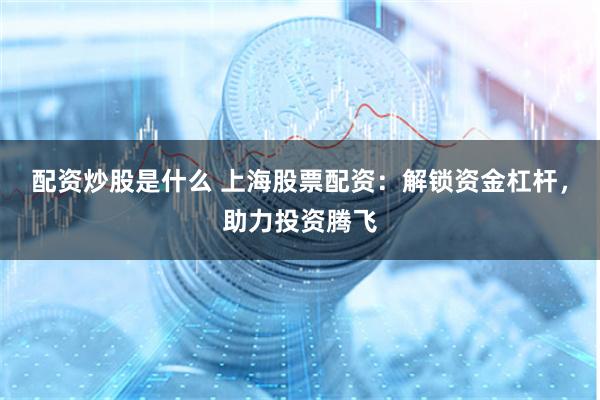 配资炒股是什么 上海股票配资:解锁资金杠杆,助力投资腾飞