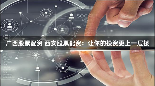 广西股票配资 西安股票配资:让你的投资更上一层楼