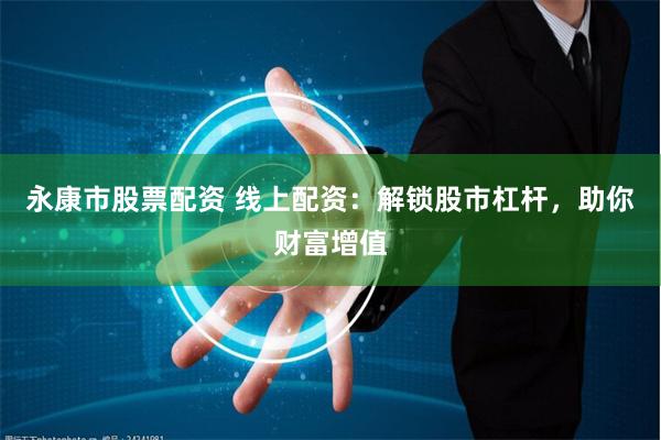 永康市股票配资 线上配资：解锁股市杠杆，助你财富增值