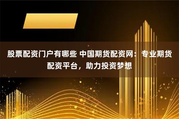 股票配资门户有哪些 中国期货配资网：专业期货配资平台，助力投资梦想