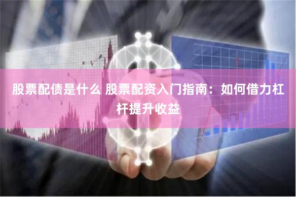 股票配债是什么 股票配资入门指南：如何借力杠杆提升收益