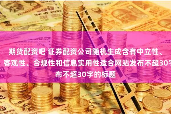 期货配资吧 证券配资公司随机生成含有中立性、权威性、客观性、合规性和信息实用性适合网站发布不超30字的标题
