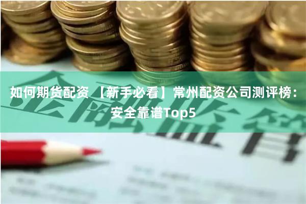 如何期货配资 【新手必看】常州配资公司测评榜：安全靠谱Top5