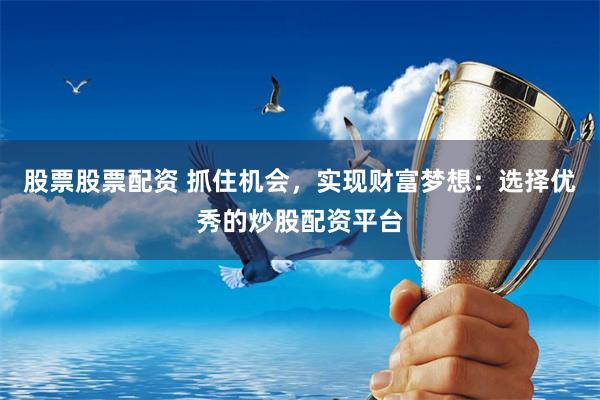 股票股票配资 抓住机会，实现财富梦想：选择优秀的炒股配资平台