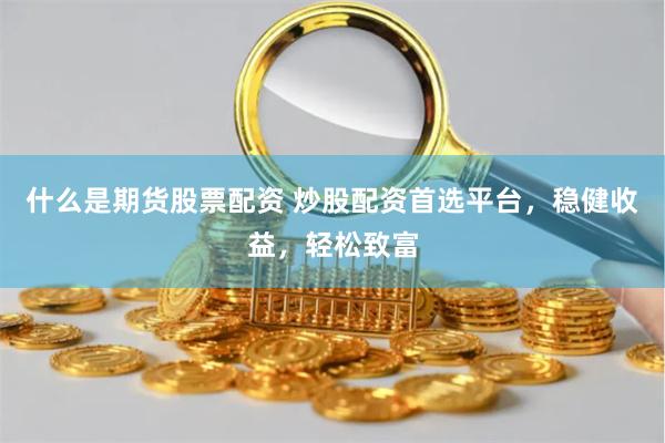 什么是期货股票配资 炒股配资首选平台，稳健收益，轻松致富