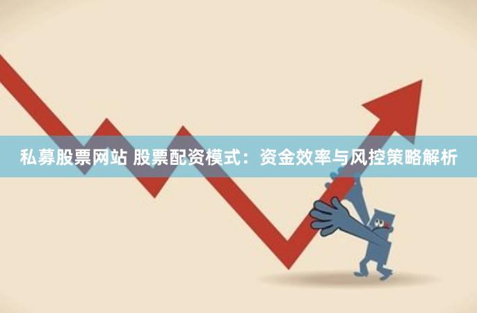 私募股票网站 股票配资模式：资金效率与风控策略解析