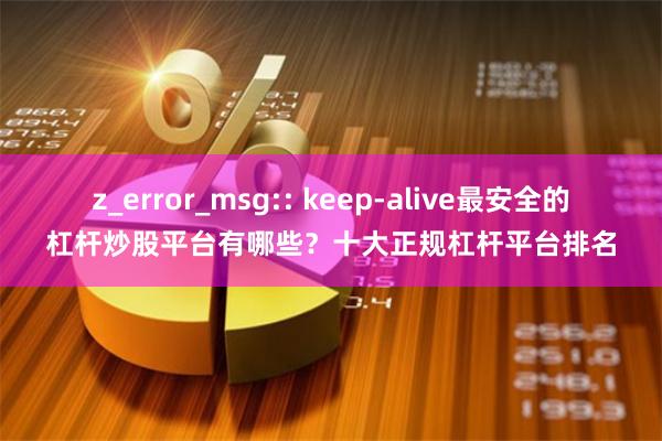 z_error_msg:: keep-alive最安全的杠杆炒股平台有哪些?十大正规杠杆平台排名