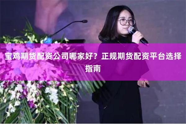 宝鸡期货配资公司哪家好？正规期货配资平台选择指南